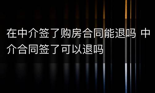 在中介签了购房合同能退吗 中介合同签了可以退吗