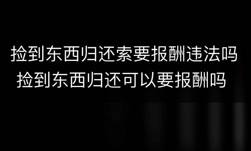 捡到东西归还索要报酬违法吗 捡到东西归还可以要报酬吗