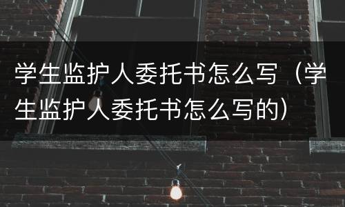 学生监护人委托书怎么写（学生监护人委托书怎么写的）