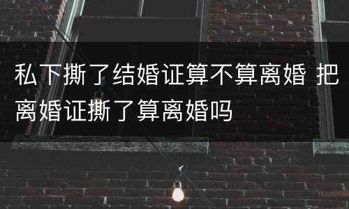 私下撕了结婚证算不算离婚 把离婚证撕了算离婚吗