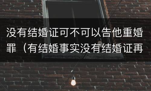 没有结婚证可不可以告他重婚罪（有结婚事实没有结婚证再结婚算重婚罪吗）