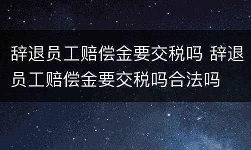 辞退员工赔偿金要交税吗 辞退员工赔偿金要交税吗合法吗