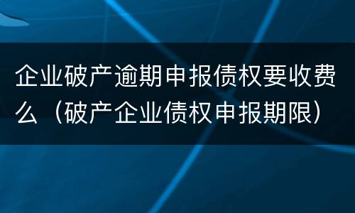 企业破产逾期申报债权要收费么（破产企业债权申报期限）