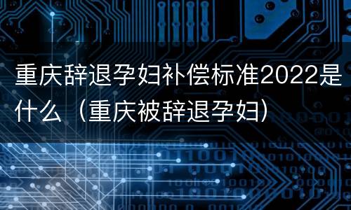 重庆辞退孕妇补偿标准2022是什么（重庆被辞退孕妇）