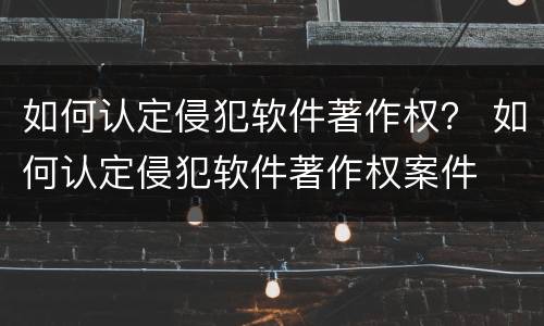 如何认定侵犯软件著作权？ 如何认定侵犯软件著作权案件