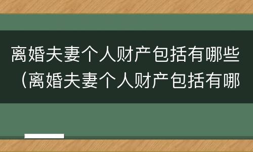 离婚夫妻个人财产包括有哪些（离婚夫妻个人财产包括有哪些费用）