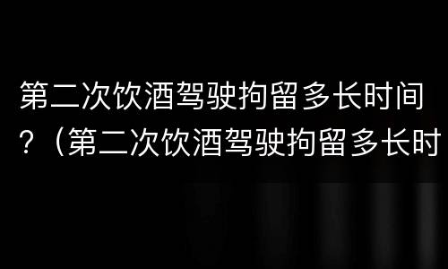 第二次饮酒驾驶拘留多长时间?（第二次饮酒驾驶拘留多长时间能出来）