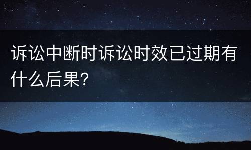 诉讼中断时诉讼时效已过期有什么后果？