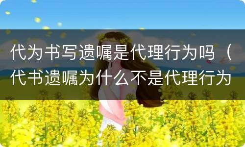 代为书写遗嘱是代理行为吗（代书遗嘱为什么不是代理行为）