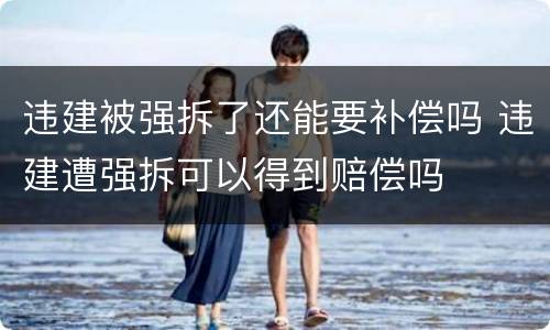 违建被强拆了还能要补偿吗 违建遭强拆可以得到赔偿吗
