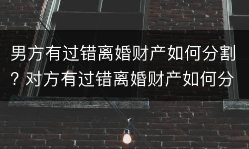 男方有过错离婚财产如何分割? 对方有过错离婚财产如何分割