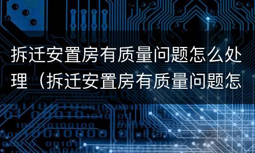 拆迁安置房有质量问题怎么处理（拆迁安置房有质量问题怎么处理呢）