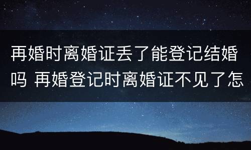 再婚时离婚证丢了能登记结婚吗 再婚登记时离婚证不见了怎么办