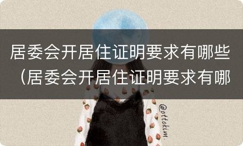 居委会开居住证明要求有哪些（居委会开居住证明要求有哪些材料）