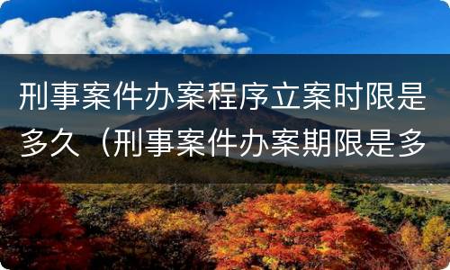 刑事案件办案程序立案时限是多久（刑事案件办案期限是多久）