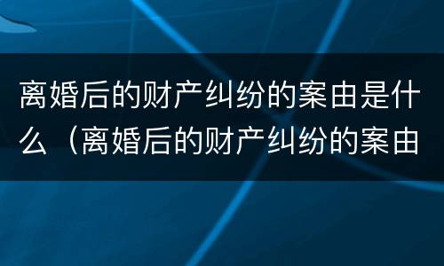 离婚后的财产纠纷的案由是什么（离婚后的财产纠纷的案由是什么法律）