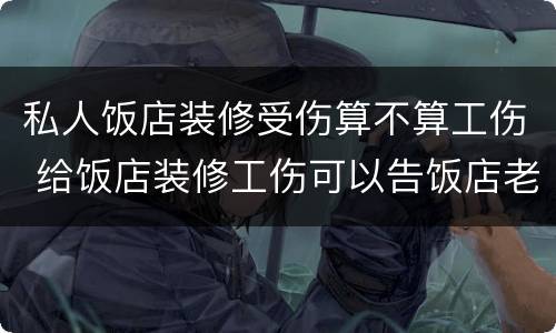 私人饭店装修受伤算不算工伤 给饭店装修工伤可以告饭店老板吗