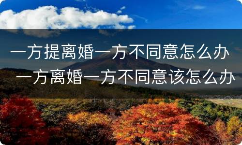 一方提离婚一方不同意怎么办 一方离婚一方不同意该怎么办
