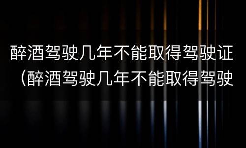醉酒驾驶几年不能取得驾驶证（醉酒驾驶几年不能取得驾驶证）