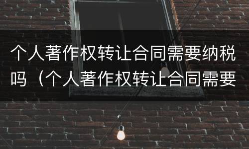 个人著作权转让合同需要纳税吗（个人著作权转让合同需要纳税吗）