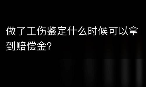 做了工伤鉴定什么时候可以拿到赔偿金？