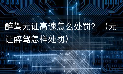 醉驾无证高速怎么处罚？（无证醉驾怎样处罚）