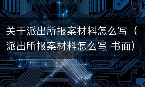 关于派出所报案材料怎么写（派出所报案材料怎么写 书面）