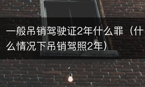 一般吊销驾驶证2年什么罪（什么情况下吊销驾照2年）