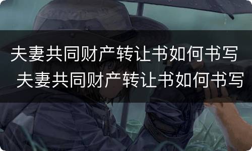 夫妻共同财产转让书如何书写 夫妻共同财产转让书如何书写才有效