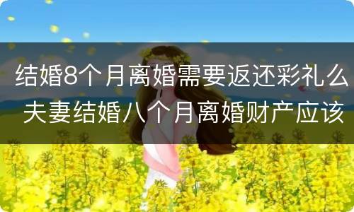 结婚8个月离婚需要返还彩礼么 夫妻结婚八个月离婚财产应该怎么分