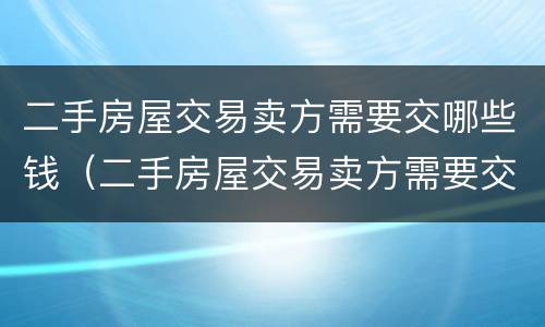 二手房屋交易卖方需要交哪些钱（二手房屋交易卖方需要交哪些钱呢）