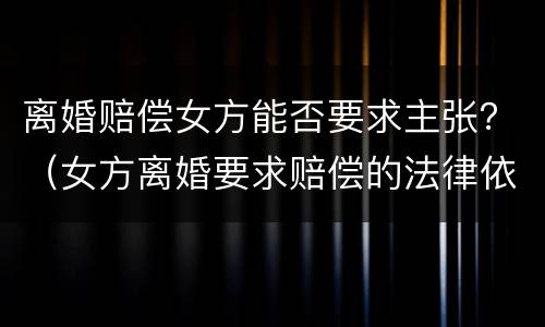 离婚赔偿女方能否要求主张？（女方离婚要求赔偿的法律依据）