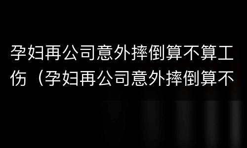 孕妇再公司意外摔倒算不算工伤（孕妇再公司意外摔倒算不算工伤）