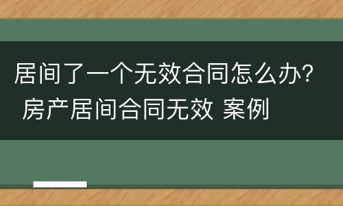 居间了一个无效合同怎么办？ 房产居间合同无效 案例