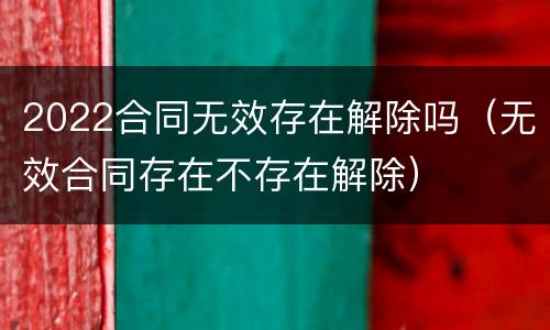 2022合同无效存在解除吗（无效合同存在不存在解除）