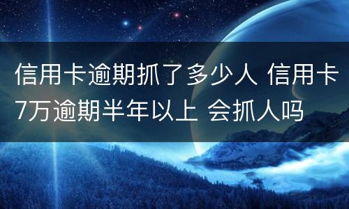 信用卡逾期抓了多少人 信用卡7万逾期半年以上 会抓人吗