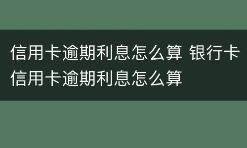 信用卡逾期利息怎么算 银行卡信用卡逾期利息怎么算
