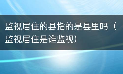 监视居住的县指的是县里吗（监视居住是谁监视）