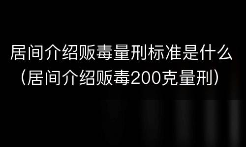 居间介绍贩毒量刑标准是什么（居间介绍贩毒200克量刑）