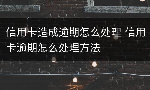信用卡造成逾期怎么处理 信用卡逾期怎么处理方法