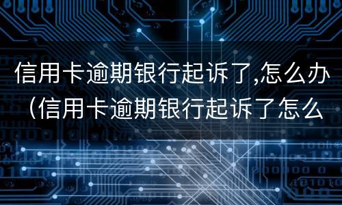 信用卡逾期银行起诉了,怎么办（信用卡逾期银行起诉了怎么办会有什么后果）