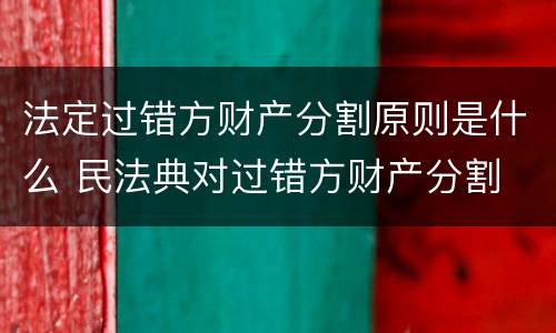 法定过错方财产分割原则是什么 民法典对过错方财产分割