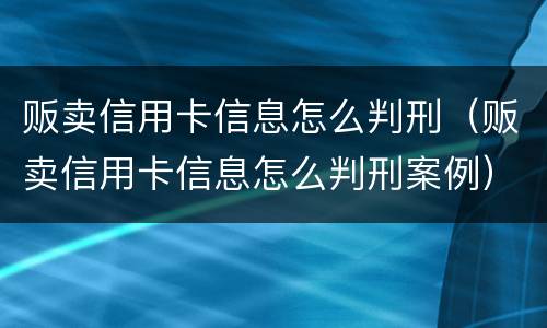 贩卖信用卡信息怎么判刑（贩卖信用卡信息怎么判刑案例）