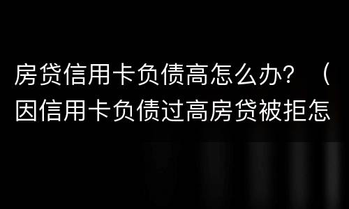 房贷信用卡负债高怎么办？（因信用卡负债过高房贷被拒怎么办）