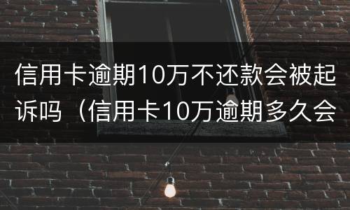 信用卡逾期10万不还款会被起诉吗（信用卡10万逾期多久会被起诉）
