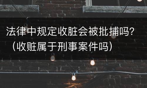 法律中规定收脏会被批捕吗？（收赃属于刑事案件吗）