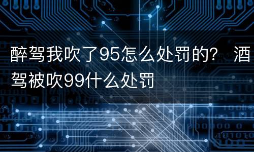 醉驾我吹了95怎么处罚的？ 酒驾被吹99什么处罚