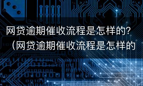 网贷逾期催收流程是怎样的？（网贷逾期催收流程是怎样的呢）