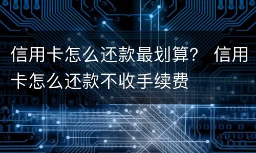 信用卡怎么还款最划算？ 信用卡怎么还款不收手续费