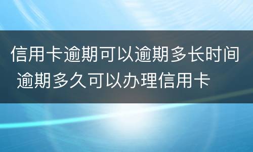 信用卡逾期可以逾期多长时间 逾期多久可以办理信用卡